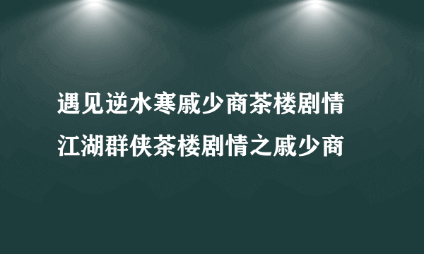 遇见逆水寒戚少商茶楼剧情 江湖群侠茶楼剧情之戚少商