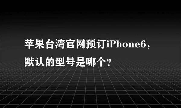 苹果台湾官网预订iPhone6，默认的型号是哪个？