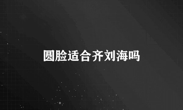 圆脸适合齐刘海吗