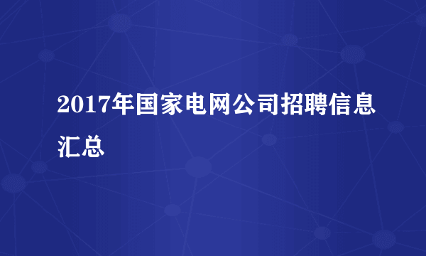 2017年国家电网公司招聘信息汇总