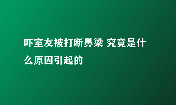 吓室友被打断鼻梁 究竟是什么原因引起的