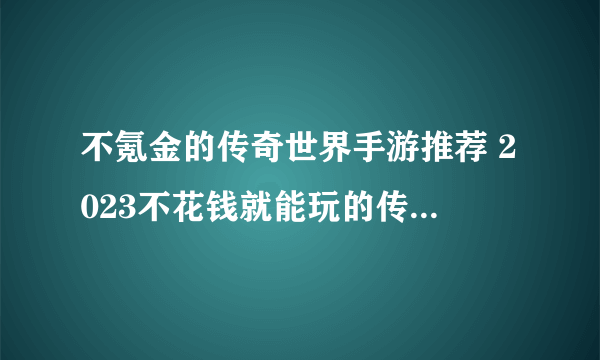 不氪金的传奇世界手游推荐 2023不花钱就能玩的传奇手游合集