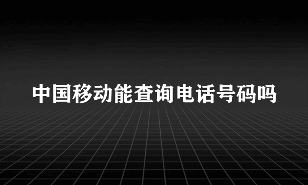 中国移动能查询电话号码吗