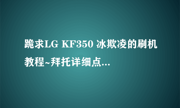 跪求LG KF350 冰欺凌的刷机教程~拜托详细点,用数据线刷的那种,急啊~~