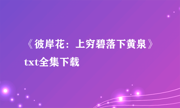《彼岸花：上穷碧落下黄泉》txt全集下载