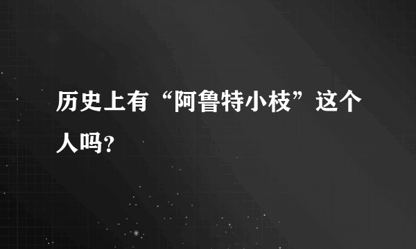 历史上有“阿鲁特小枝”这个人吗？