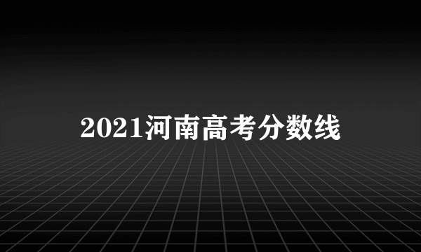 2021河南高考分数线