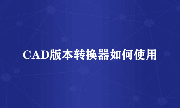 CAD版本转换器如何使用