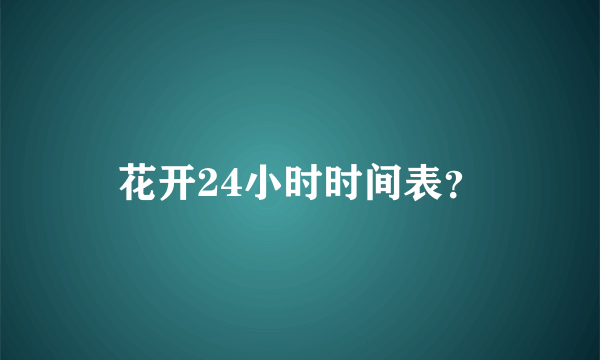 花开24小时时间表？