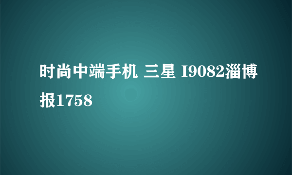 时尚中端手机 三星 I9082淄博报1758