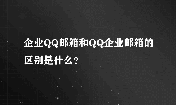 企业QQ邮箱和QQ企业邮箱的区别是什么？
