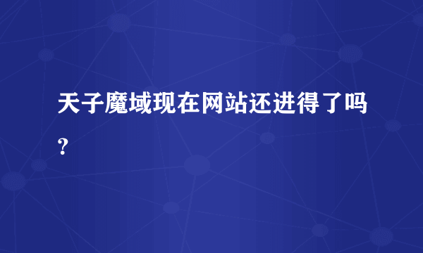天子魔域现在网站还进得了吗？