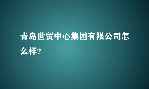 青岛世贸中心集团有限公司怎么样？