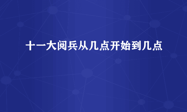 十一大阅兵从几点开始到几点