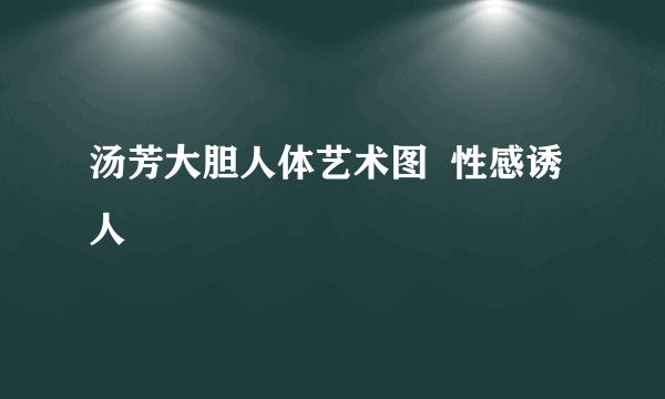 汤芳大胆人体艺术图  性感诱人
