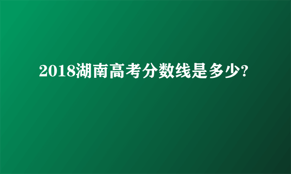 2018湖南高考分数线是多少?