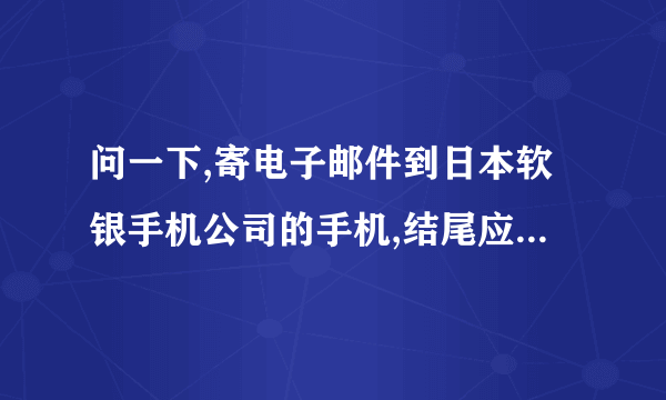 问一下,寄电子邮件到日本软银手机公司的手机,结尾应该是softbank.ne.jp吧,为何送不到