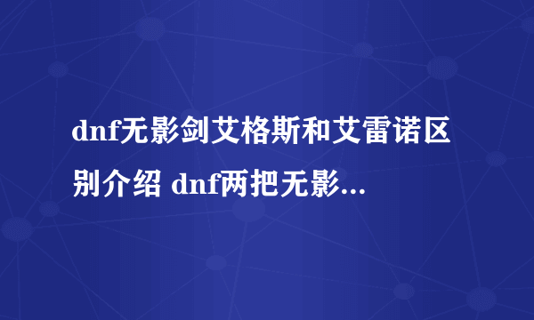dnf无影剑艾格斯和艾雷诺区别介绍 dnf两把无影剑哪个更好