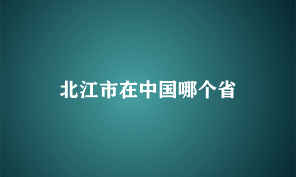 北江市在中国哪个省