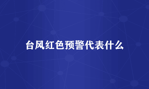 台风红色预警代表什么