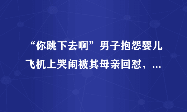“你跳下去啊”男子抱怨婴儿飞机上哭闹被其母亲回怼，男乘客抱怨有错吗？