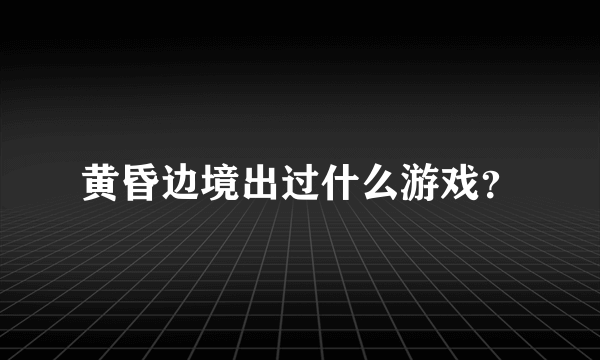 黄昏边境出过什么游戏？