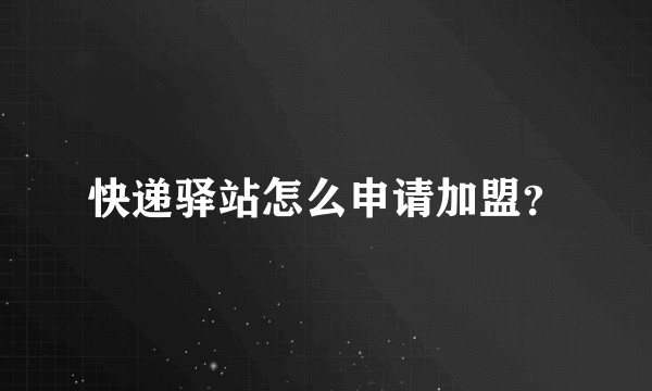 快递驿站怎么申请加盟？