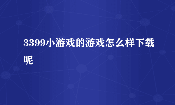 3399小游戏的游戏怎么样下载呢