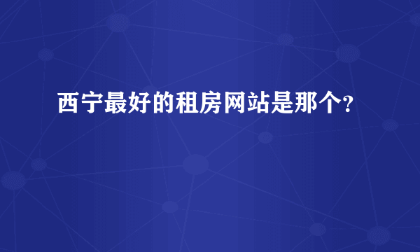 西宁最好的租房网站是那个？