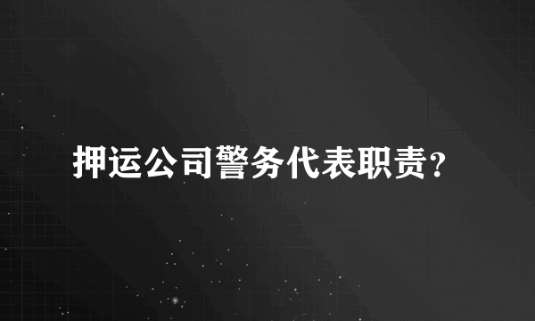 押运公司警务代表职责？