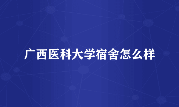 广西医科大学宿舍怎么样