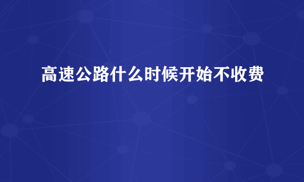 高速公路什么时候开始不收费