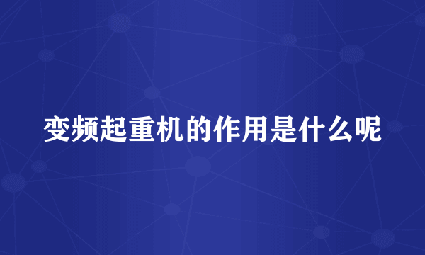 变频起重机的作用是什么呢