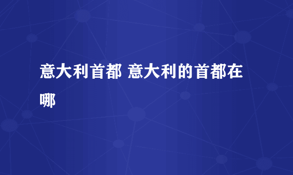 意大利首都 意大利的首都在哪