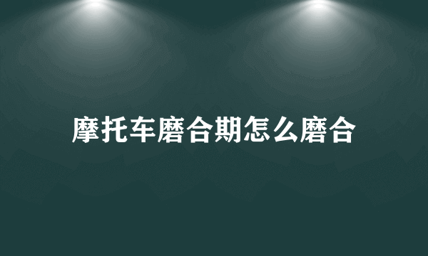 摩托车磨合期怎么磨合