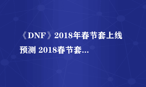 《DNF》2018年春节套上线预测 2018春节套价格或有调整