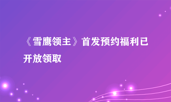 《雪鹰领主》首发预约福利已开放领取