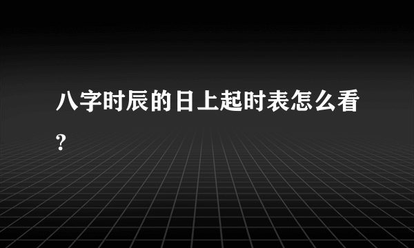 八字时辰的日上起时表怎么看?