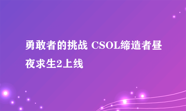 勇敢者的挑战 CSOL缔造者昼夜求生2上线