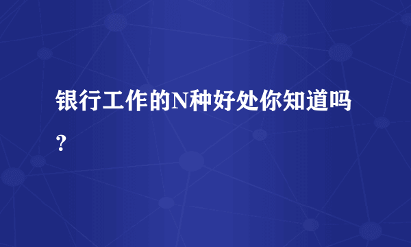 银行工作的N种好处你知道吗？