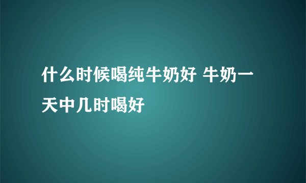 什么时候喝纯牛奶好 牛奶一天中几时喝好