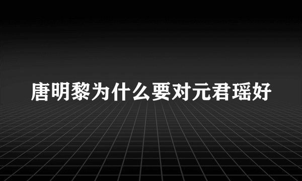 唐明黎为什么要对元君瑶好