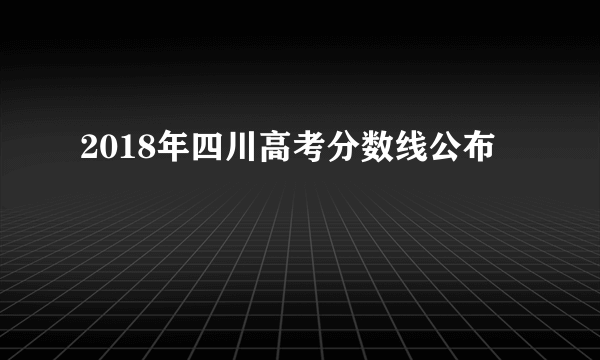 2018年四川高考分数线公布