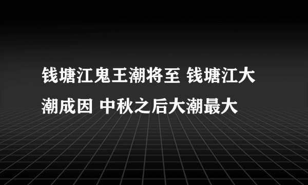 钱塘江鬼王潮将至 钱塘江大潮成因 中秋之后大潮最大