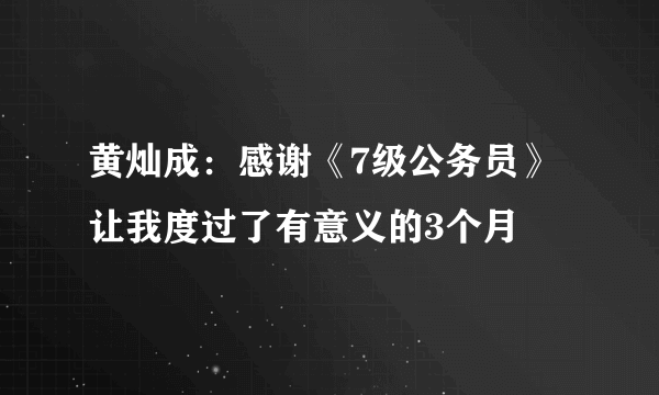 黄灿成：感谢《7级公务员》让我度过了有意义的3个月