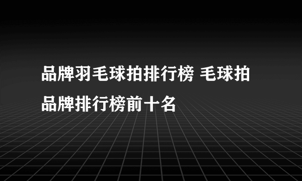 品牌羽毛球拍排行榜 毛球拍品牌排行榜前十名