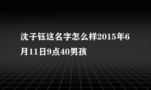 沈子钰这名字怎么样2015年6月11日9点40男孩