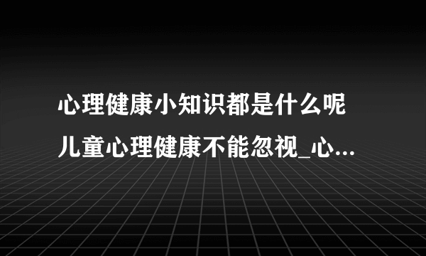 心理健康小知识都是什么呢 儿童心理健康不能忽视_心理健康小知识有哪些