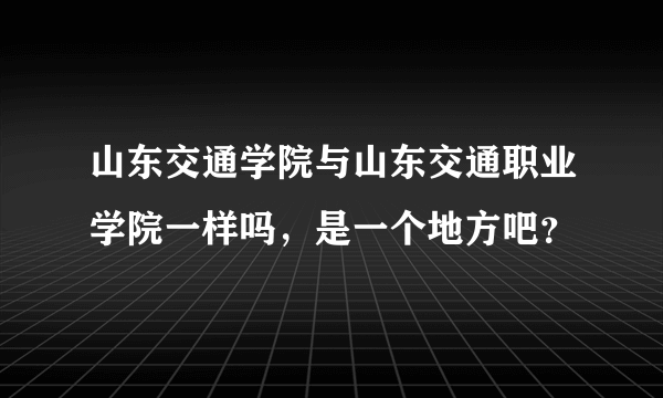山东交通学院与山东交通职业学院一样吗，是一个地方吧？