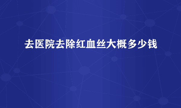 去医院去除红血丝大概多少钱